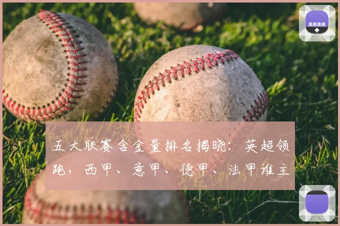 五大联赛含金量排名揭晓:英超领跑,西甲、意甲、德甲、法甲谁主沉浮?
