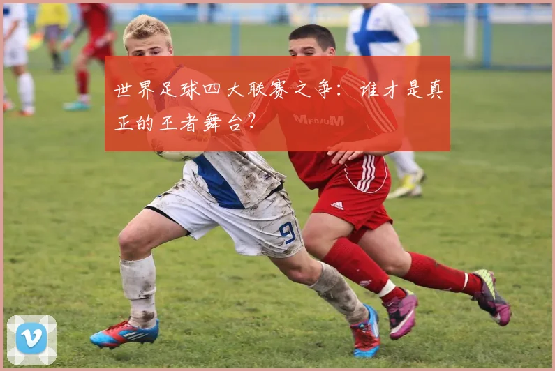 世界足球四大联赛之争：谁才是真正的王者舞台？