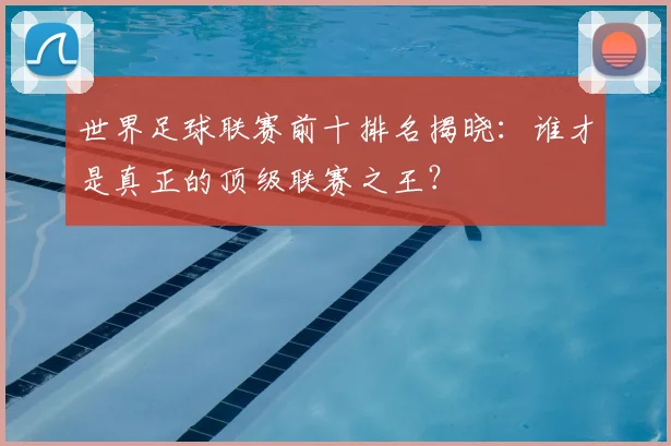 世界足球联赛前十排名揭晓：谁才是真正的顶级联赛之王？