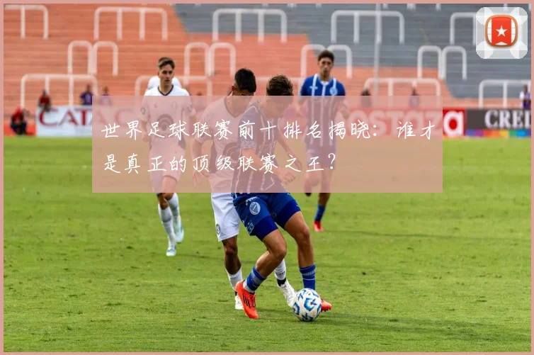 世界足球联赛前十排名揭晓：谁才是真正的顶级联赛之王？