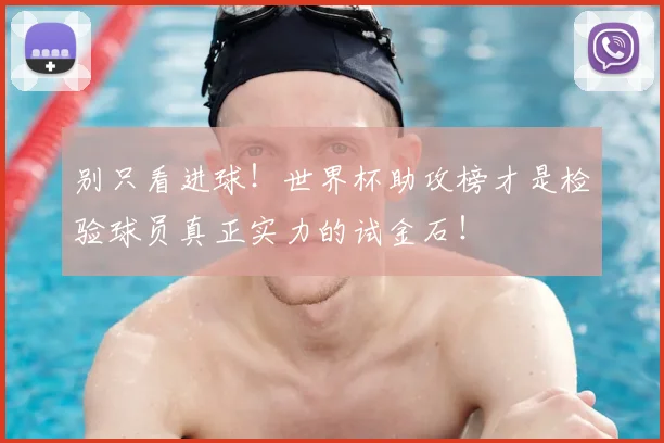 别只看进球!世界杯助攻榜才是检验球员真正实力的试金石!