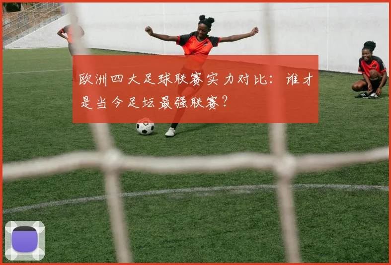 欧洲四大足球联赛实力对比:谁才是当今足坛最强联赛?