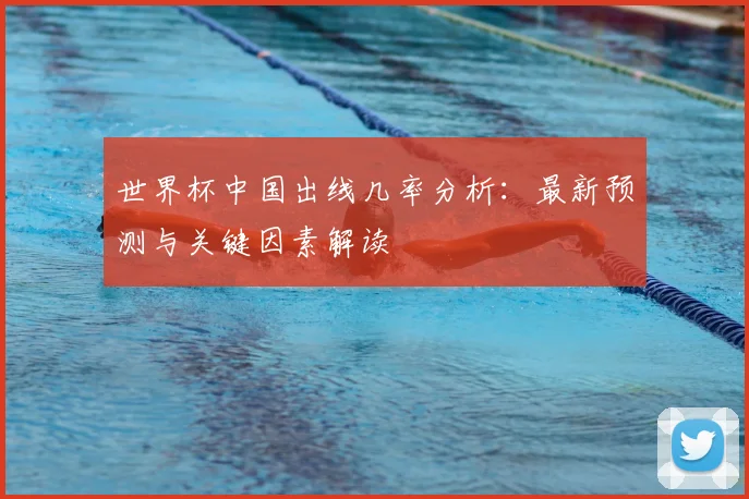 世界杯中国出线几率分析：最新预测与关键因素解读