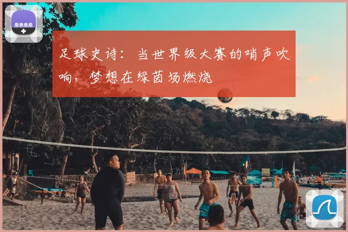 足球史诗:当世界级大赛的哨声吹响,梦想在绿茵场燃烧