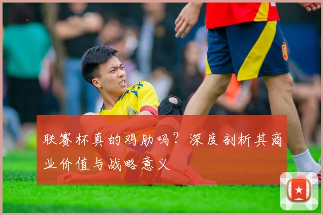 联赛杯真的鸡肋吗？深度剖析其商业价值与战略意义