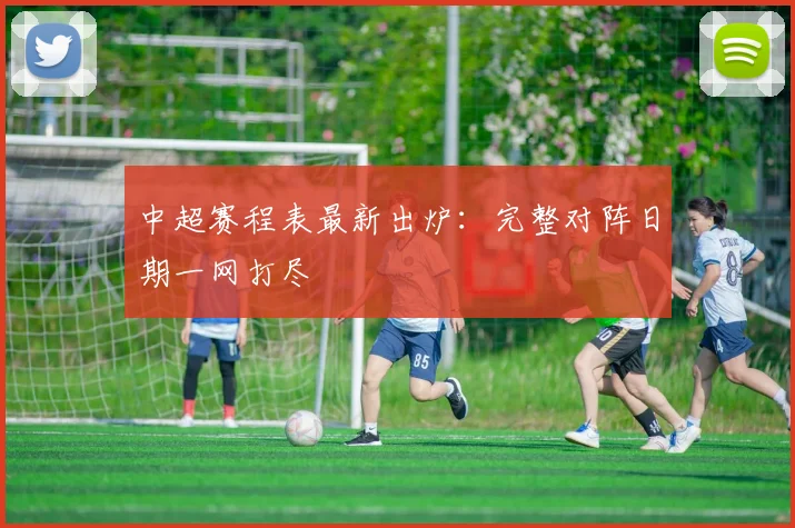 中超赛程表最新出炉：完整对阵日期一网打尽