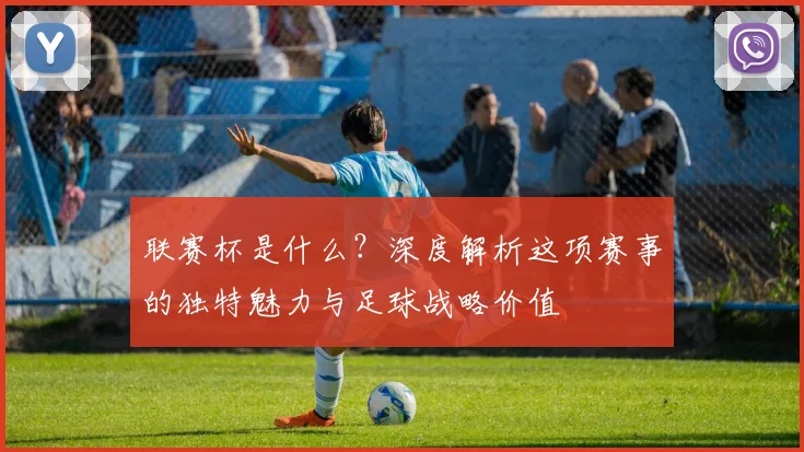 联赛杯是什么?深度解析这项赛事的独特魅力与足球战略价值