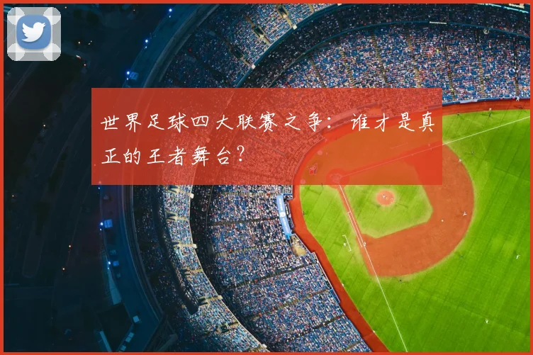 世界足球四大联赛之争:谁才是真正的王者舞台?