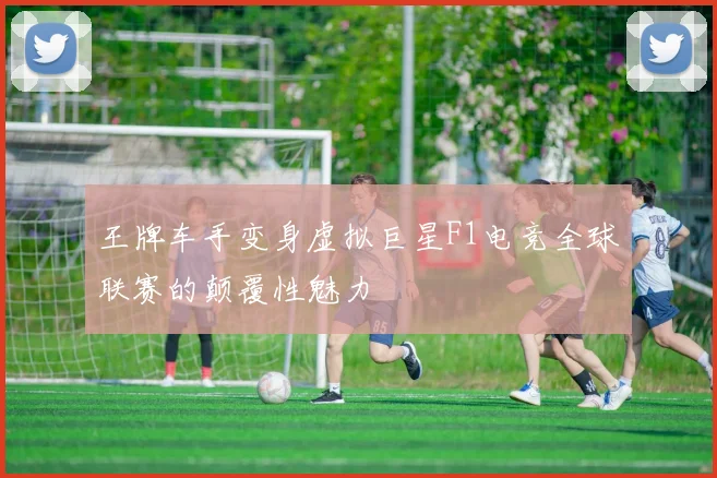 王牌车手变身虚拟巨星F1电竞全球联赛的颠覆性魅力